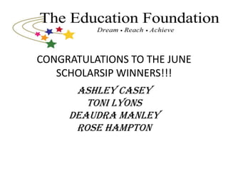 CONGRATULATIONS TO THE JUNE
   SCHOLARSIP WINNERS!!!
      Ashley Casey
        Toni Lyons
     DeAudra Manley
      Rose Hampton
 