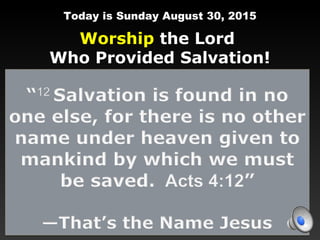 Today is Sunday August 30, 2015
Worship the Lord
Who Provided Salvation!
 