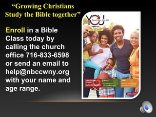 EnrollEnroll in a Bible
Class today by
calling the church
office 716-833-6598
or send an email to
help@nbccwny.org
with your name and
age range.
“Growing Christians
Study the Bible together”