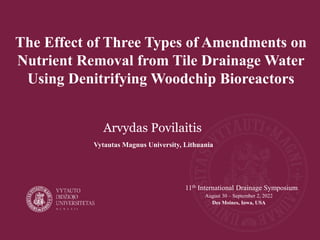 The Effect of Three Types of Amendments on
Nutrient Removal from Tile Drainage Water
Using Denitrifying Woodchip Bioreactors
Arvydas Povilaitis
Vytautas Magnus University, Lithuania
11th International Drainage Symposium
August 30 – September 2, 2022
Des Moines, Iowa, USA
 