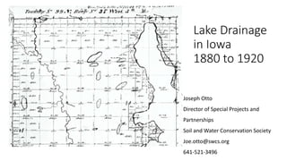 Lake Drainage
in Iowa
1880 to 1920
Joseph Otto
Director of Special Projects and
Partnerships
Soil and Water Conservation Society
Joe.otto@swcs.org
641-521-3496
 