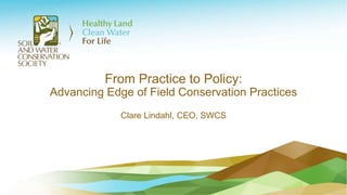From Practice to Policy:
Advancing Edge of Field Conservation Practices
Clare Lindahl, CEO, SWCS
 