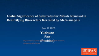 Global Significance of Substrates for Nitrate Removal in
Denitrifying Bioreactors Revealed by Meta-analysis
Yuchuan
Fan
(Postdoc)
Aug, 31 2022
Department of Soil, Water, and Ecosystem Sciences,
University of Florida
 