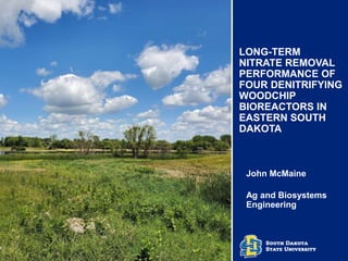 LONG-TERM
NITRATE REMOVAL
PERFORMANCE OF
FOUR DENITRIFYING
WOODCHIP
BIOREACTORS IN
EASTERN SOUTH
DAKOTA
John McMaine
Ag and Biosystems
Engineering
 