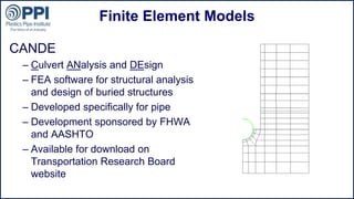 ©2015 Plastics Pipe Institute
Finite Element Models
CANDE
– Culvert ANalysis and DEsign
– FEA software for structural analysis
and design of buried structures
– Developed specifically for pipe
– Development sponsored by FHWA
and AASHTO
– Available for download on
Transportation Research Board
website
 