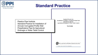 ©2015 Plastics Pipe Institute
Standard Practice
Plastics Pipe Institute
Standard Practice for Installation of
Annular Corrugated Profile Wall
Polyethylene Pipe for Agricultural
Drainage or Water Table Control
 