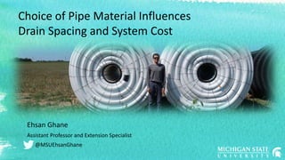Choice of Pipe Material Influences
Drain Spacing and System Cost
Ehsan Ghane
Assistant Professor and Extension Specialist
@MSUEhsanGhane
 