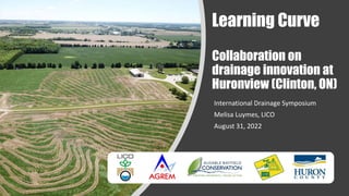 Learning Curve
Collaboration on
drainage innovation at
Huronview (Clinton, ON)
International Drainage Symposium
Melisa Luymes, LICO
August 31, 2022
 