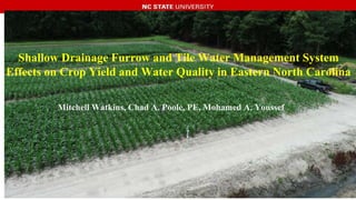 Shallow Drainage Furrow and Tile Water Management System
Effects on Crop Yield and Water Quality in Eastern North Carolina
Mitchell Watkins, Chad A. Poole, PE, Mohamed A. Youssef
 