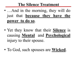 The Silence Treatment
• …And in the morning, they will do
just that because they have the
power to do so.
• Yet they know that their Silence is
causing Mental and Psychological
injury to their spouse.
• To God, such spouses are Wicked.
 