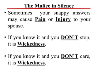 The Malice in Silence
• Sometimes your snappy answers
may cause Pain or Injury to your
spouse.
• If you know it and you DON’T stop,
it is Wickedness.
• If you know it and you DON’T care,
it is Wickedness.
 