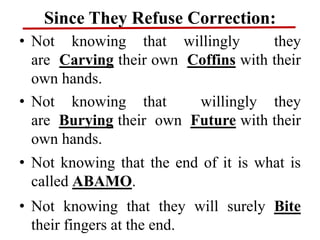 Since They Refuse Correction:
• Not knowing that willingly they
are Carving their own Coffins with their
own hands.
• Not knowing that willingly they
are Burying their own Future with their
own hands.
• Not knowing that the end of it is what is
called ABAMO.
• Not knowing that they will surely Bite
their fingers at the end.
 
