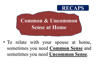 • To relate with your spouse at home,
sometimes you need Common Sense and
sometimes you need Uncommon Sense.
Common & Uncommon
Sense at Home
RECAPS
 