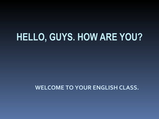 WELCOME TO YOUR ENGLISH CLASS. HELLO, GUYS. HOW ARE YOU? 