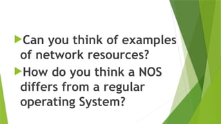 Can you think of examples
of network resources?
How do you think a NOS
differs from a regular
operating System?
 