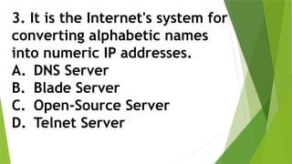 3. It is the Internet's system for
converting alphabetic names
into numeric IP addresses.
A. DNS Server
B. Blade Server
C. Open-Source Server
D. Telnet Server
 
