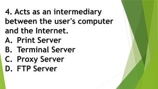 4. Acts as an intermediary
between the user's computer
and the Internet.
A. Print Server
B. Terminal Server
C. Proxy Server
D. FTP Server
 