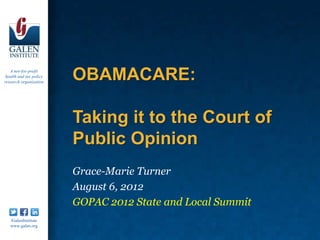 A not-for-profit
 health and tax policy
research organization
                         OBAMACARE:

                         Taking it to the Court of
                         Public Opinion
                         Grace-Marie Turner
                         August 6, 2012
                         GOPAC 2012 State and Local Summit
   /GalenInstitute
   www.galen.org
 