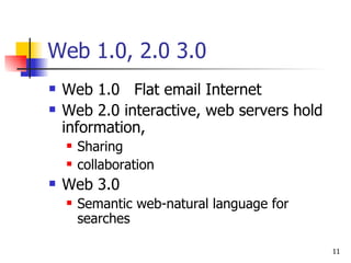 Web 1.0, 2.0 3.0 Web 1.0  Flat email Internet Web 2.0 interactive, web servers hold information, Sharing collaboration Web 3.0 Semantic web-natural language for searches 