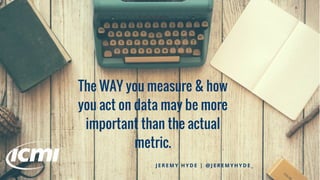 The WAY you measure & how
you act on data may be more
important than the actual
metric.
J E R E M Y H Y D E | @ J E R E M Y H Y D E _
 