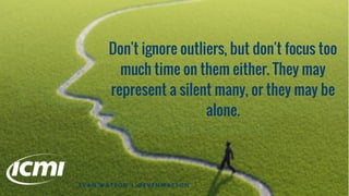 Don't ignore outliers, but don't focus too
much time on them either. They may
represent a silent many, or they may be
alone.
E V A N W A T S O N | @ E V E N W A T S O N
 