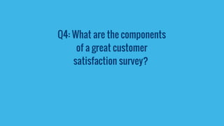 Q4: What are the components
of a great customer
satisfaction survey?
 