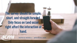The survey should be simple,
short, and straight-forward.
Only focus on (and occur
right after) the interaction at
hand.
P A T R I C K R U S S E L L | @ P A T R I C K _ S A A S
 