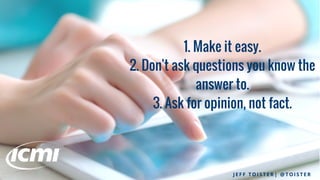 1. Make it easy.
2. Don't ask questions you know the
answer to.
3. Ask for opinion, not fact.
J E F F T O I S T E R | @ T O I S T E R
 