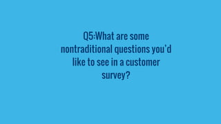 Q5:What are some
nontraditional questions you’d
like to see in a customer
survey?
 