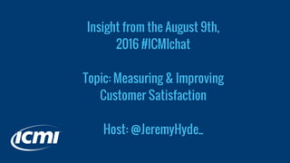 Insight from the August 9th,
2016 #ICMIchat
Topic: Measuring & Improving
Customer Satisfaction
Host: @JeremyHyde_
 
