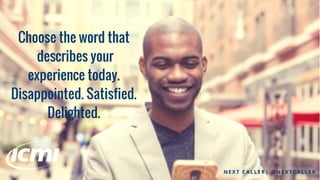 Choose the word that
describes your
experience today.
Disappointed. Satisfied.
Delighted.
N E X T C A L L E R | @ N E X T C A L L E R
 