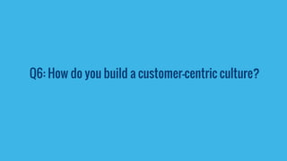 Q6: How do you build a customer-centric culture?
 