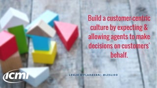 Build a customer-centric
culture by expecting &
allowing agents to make
decisions on customers'
behalf.
L E S L I E O ' F L A H A V A N | @ L E S L I E O
 