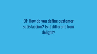 Q1: How do you define customer
satisfaction? Is it different from
delight?
 