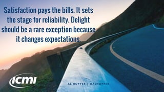 Satisfaction pays the bills. It sets
the stage for reliability. Delight
should be a rare exception because
it changes expectations.
A L H O P P E R | @ A L H O P P E R _
 