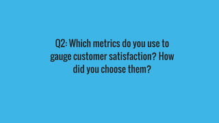 Q2: Which metrics do you use to
gauge customer satisfaction? How
did you choose them?
 