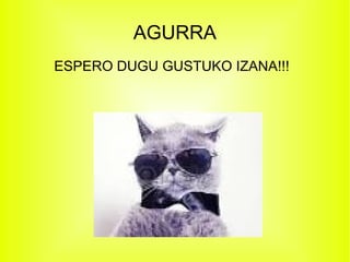 AGURRA
ESPERO DUGU GUSTUKO IZANA!!!
 