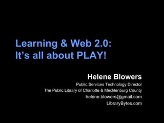 Learning & Web 2.0:  It’s all about PLAY!   Helene Blowers Public Services Technology Director The Public Library of Charlotte & Mecklenburg County [email_address] LibraryBytes.com 