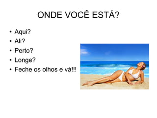 ONDE VOCÊ ESTÁ? Aqui? Ali? Perto? Longe? Feche os olhos e vá!!!