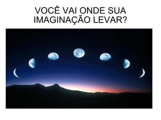 VOCÊ VAI ONDE SUA IMAGINAÇÃO LEVAR?