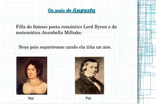 Os pais de Os pais de AugustaAugusta
Filla do famoso poeta romántico Lord Byron e da 
matemática Annabella Milbake.
Seus pais separśronse cando ela tiña un ano.
Nai Pai
 