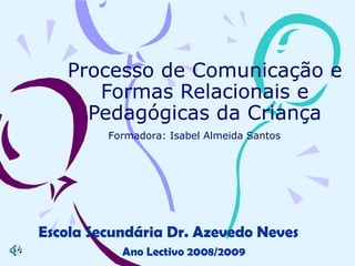 Processo de Comunicação e Formas Relacionais e Pedagógicas da Criança Formadora: Isabel Almeida Santos Ano Lectivo 2008/2009 Escola Secundária Dr. Azevedo Neves   