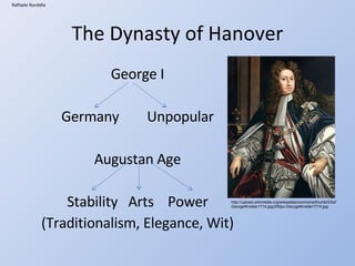 The Dynasty of Hanover George I Germany Unpopular Augustan Age Stability Arts Power (Traditionalism, Elegance, Wit) Raffaele Nardella http://upload.wikimedia.org/wikipedia/commons/thumb/0/0d/GeorgeIKneller1714.jpg/250px-GeorgeIKneller1714.jpg