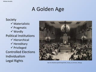 A Golden Age Society Materialistic Pragmatic Wordly Political Institutions Hierarchical Hereditary Privileged Controlled Elections Individualism Legal Rights Raffaele Nardella http://en.wikipedia.org/wiki/Image:British_House_of_Commons_1834.jpg