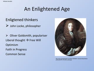 An Enlightened Age Enligtened thinkers John Locke, philosopher Oliver Goldsmith, populariser Liberal thought Free Will Optimism Faith in Progress Common Sense Raffaele Nardella http://www.savepasargad.com/New-050508/01.General-News/News-pix/farrokh/Pic-19-John_Locke.jpg