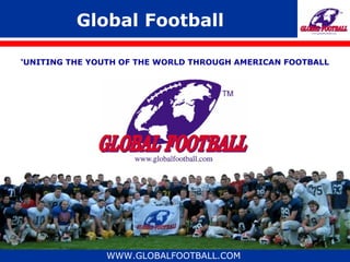 Global Football

‘UNITING THE YOUTH OF THE WORLD THROUGH AMERICAN FOOTBALL




               WWW.GLOBALFOOTBALL.COM
 