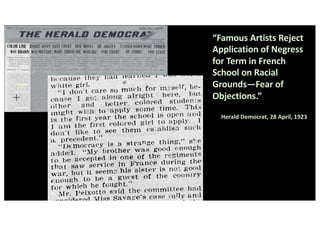 “Famous Artists Reject
Application of Negress
for Term in French
School on Racial
Grounds—Fear of
Objections.”
Herald Democrat, 28 April, 1923
 
