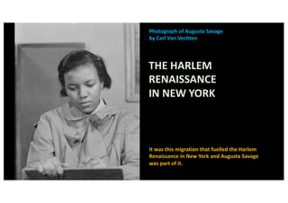 Photograph of Augusta Savage
by Carl Van Vechten
THE HARLEM
RENAISSANCE
IN NEW YORK
It was this migration that fuelled the Harlem
Renaissance in New York and Augusta Savage
was part of it.
 