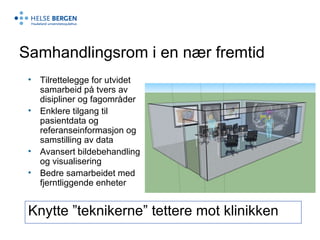 Samhandlingsrom i en nær fremtid Tilrettelegge for utvidet samarbeid på tvers av disipliner og fagområder Enklere tilgang til pasientdata og referanseinformasjon og samstilling av data Avansert bildebehandling og visualisering Bedre samarbeidet med fjerntliggende enheter Knytte ”teknikerne” tettere mot klinikken 
