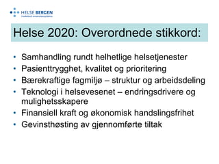 Helse 2020: Overordnede stikkord: Samhandling rundt helhetlige helsetjenester Pasienttrygghet, kvalitet og prioritering Bærekraftige fagmiljø – struktur og arbeidsdeling Teknologi i helsevesenet – endringsdrivere og mulighetsskapere Finansiell kraft og økonomisk handslingsfrihet Gevinsthøsting av gjennomførte tiltak 